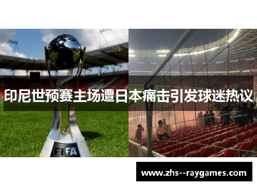 印尼世预赛主场遭日本痛击引发球迷热议 印尼世预赛主场遭日本痛击引发球迷热议