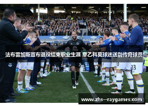 法布雷加斯宣布退役结束职业生涯 意乙科莫球迷送别传奇球员
