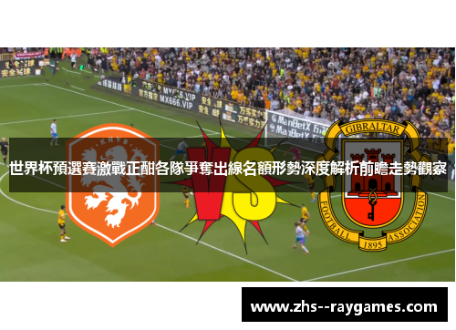 世界杯預選賽激戰正酣各隊爭奪出線名額形勢深度解析前瞻走勢觀察