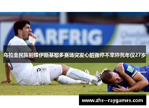 乌拉圭民族前锋伊斯基耶多赛场突发心脏骤停不幸猝死年仅27岁