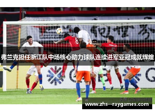 弗兰克担任浙江队中场核心助力球队连续进军亚冠成就辉煌 弗兰克担任浙江队中场核心助力球队连续进军亚冠成就辉煌